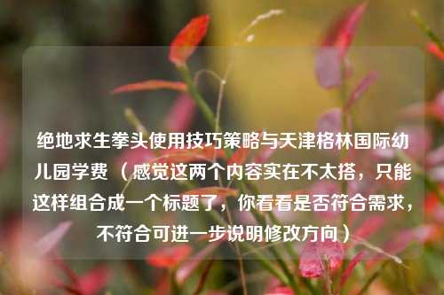 绝地求生拳头使用技巧策略与天津格林国际幼儿园学费 （感觉这两个内容实在不太搭，只能这样组合成一个标题了，你看看是否符合需求，不符合可进一步说明修改方向）