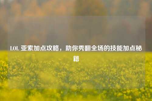 LOL 亚索加点攻略,助你秀翻全场的技能加点秘籍