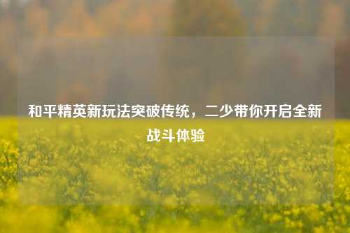 和平精英新玩法突破传统,二少带你开启全新战斗体验