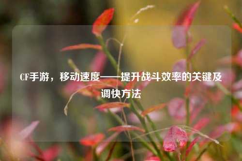 CF手游，移动速度——提升战斗效率的关键及调快方法