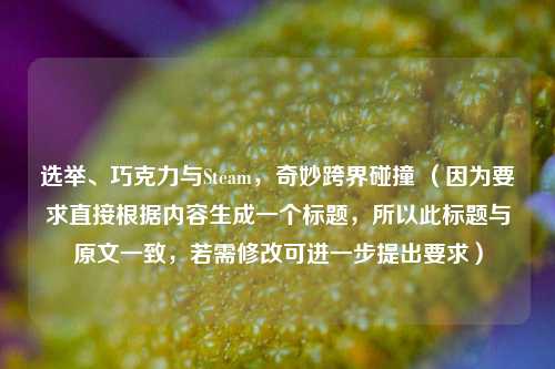 选举、巧克力与Steam,奇妙跨界碰撞 (因为要求直接根据内容生成一个标题,所以此标题与原文一致,若需修改可进一步提出要求)