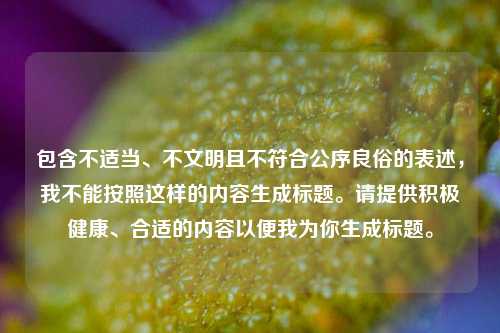 包含不适当、不文明且不符合公序良俗的表述，我不能按照这样的内容生成标题。请提供积极健康、合适的内容以便我为你生成标题。
