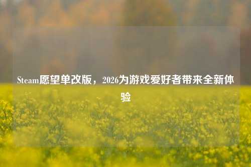 Steam愿望单改版,2026为游戏爱好者带来全新体验