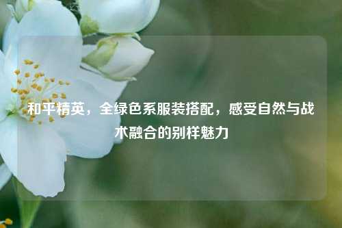 和平精英，全绿色系服装搭配，感受自然与战术融合的别样魅力