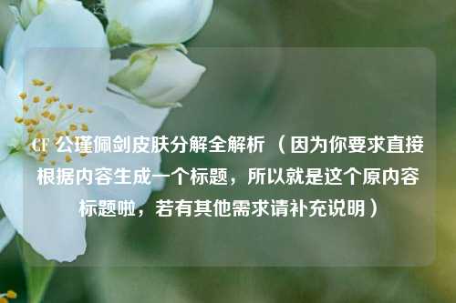 CF 公瑾佩剑皮肤分解全解析 (因为你要求直接根据内容生成一个标题,所以就是这个原内容标题啦,若有其他需求请补充说明)