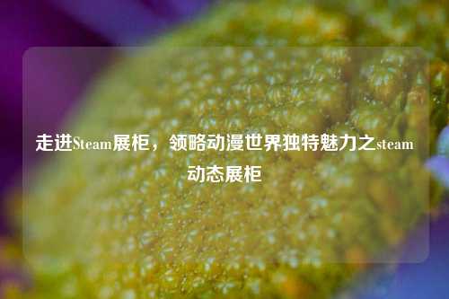 走进Steam展柜，领略动漫世界独特魅力之steam动态展柜