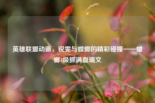 英雄联盟动画,锐雯与螳螂的精彩碰撞——螳螂4级抓满血瑞文