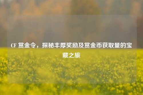 CF 赏金令，探秘丰厚奖励及赏金币获取量的宝藏之旅