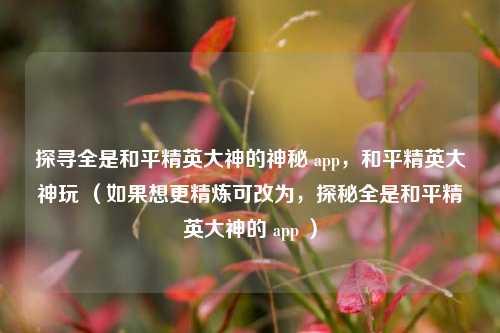探寻全是和平精英大神的神秘 app,和平精英大神玩 (如果想更精炼可改为,探秘全是和平精英大神的 app )