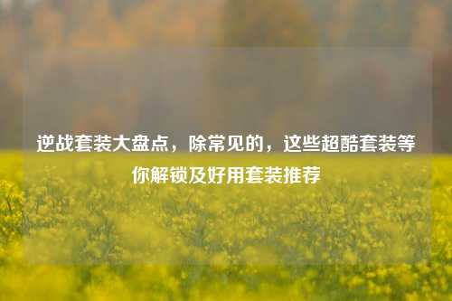 逆战套装大盘点,除常见的,这些超酷套装等你解锁及好用套装推荐