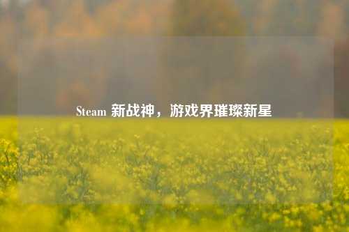 Steam 新战神，游戏界璀璨新星