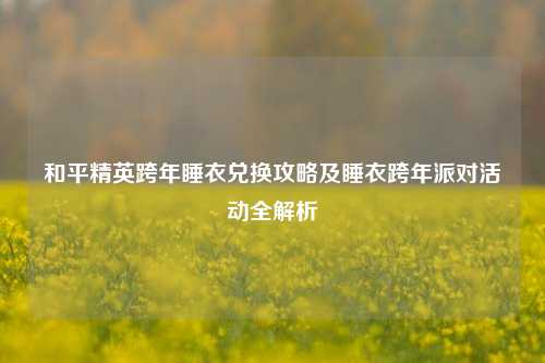 和平精英跨年睡衣兑换攻略及睡衣跨年派对活动全解析