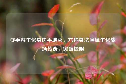 CF手游生化身法平地秀,六种身法演绎生化战场传奇,突破极限