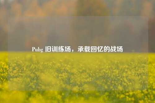 Pubg 旧训练场,承载回忆的战场