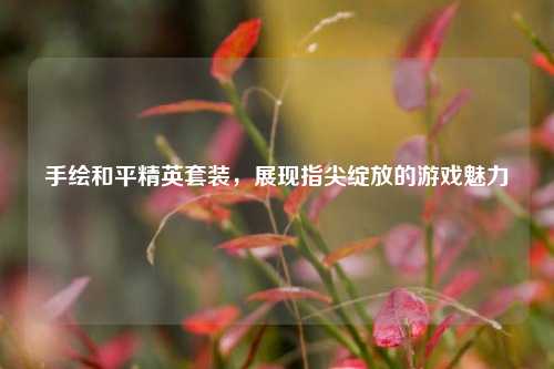 手绘和平精英套装,展现指尖绽放的游戏魅力