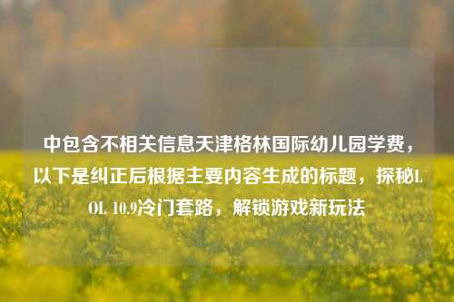 中包含不相关信息天津格林国际幼儿园学费，以下是纠正后根据主要内容生成的标题，探秘LOL 10.9冷门套路，解锁游戏新玩法