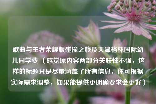 歌曲与王者荣耀版碰撞之旅及天津格林国际幼儿园学费 （感觉原内容两部分关联性不强，这样的标题只是尽量涵盖了所有信息，你可根据实际需求调整，如果能提供更明确要求会更好）
