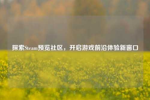 探索Steam预览社区，开启游戏前沿体验新窗口