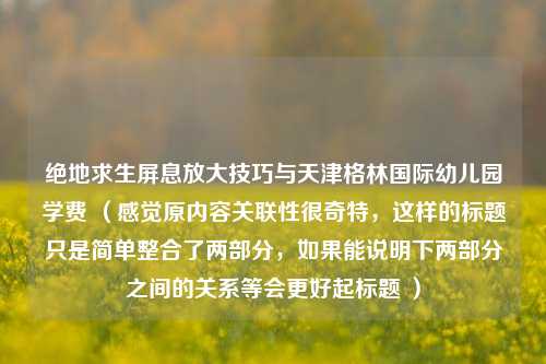 绝地求生屏息放大技巧与天津格林国际幼儿园学费 （感觉原内容关联性很奇特，这样的标题只是简单整合了两部分，如果能说明下两部分之间的关系等会更好起标题 ）