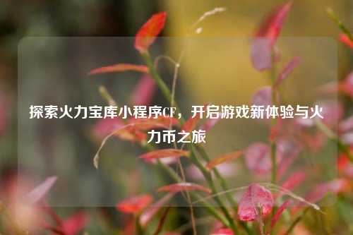 探索火力宝库小程序CF，开启游戏新体验与火力币之旅