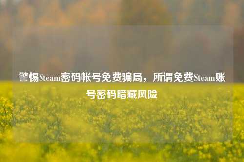 警惕Steam密码帐号免费骗局，所谓免费Steam账号密码暗藏风险