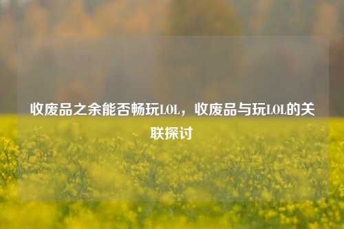 收废品之余能否畅玩LOL,收废品与玩LOL的关联探讨