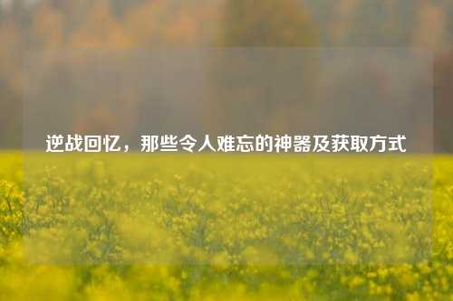 逆战回忆，那些令人难忘的神器及获取方式