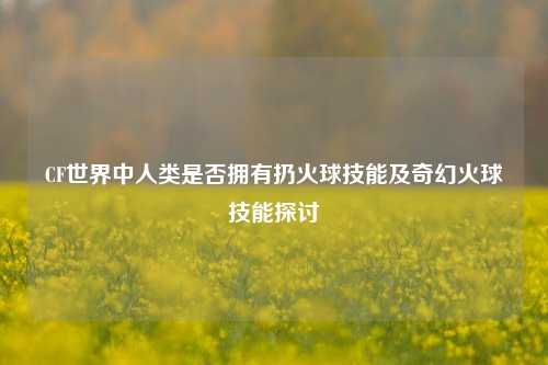 CF世界中人类是否拥有扔火球技能及奇幻火球技能探讨