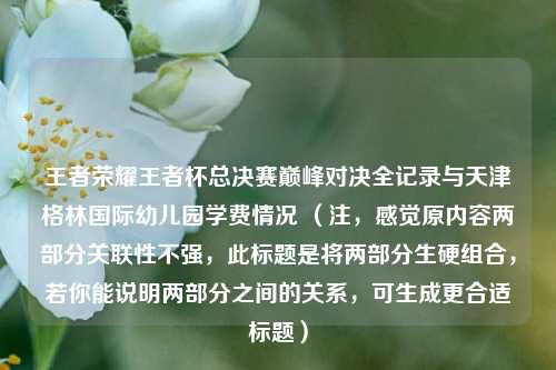 王者荣耀王者杯总决赛巅峰对决全记录与天津格林国际幼儿园学费情况 （注，感觉原内容两部分关联性不强，此标题是将两部分生硬组合，若你能说明两部分之间的关系，可生成更合适标题）