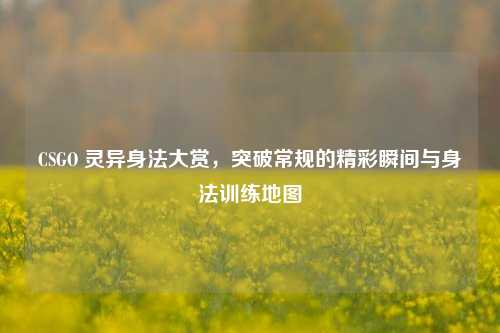 CSGO 灵异身法大赏，突破常规的精彩瞬间与身法训练地图