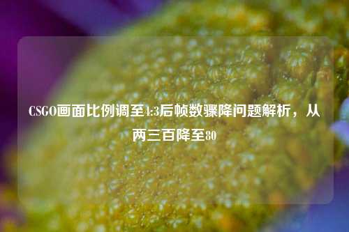 CSGO画面比例调至4:3后帧数骤降问题解析，从两三百降至80