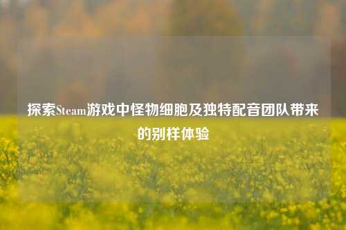 探索Steam游戏中怪物细胞及独特配音团队带来的别样体验