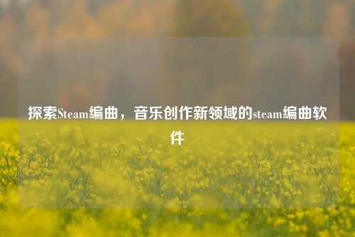 探索Steam编曲，音乐创作新领域的steam编曲软件