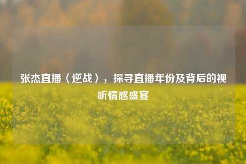 张杰直播〈逆战〉，探寻直播年份及背后的视听情感盛宴