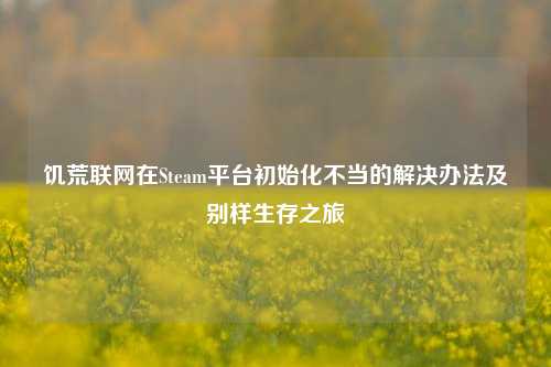 饥荒联网在Steam平台初始化不当的解决办法及别样生存之旅