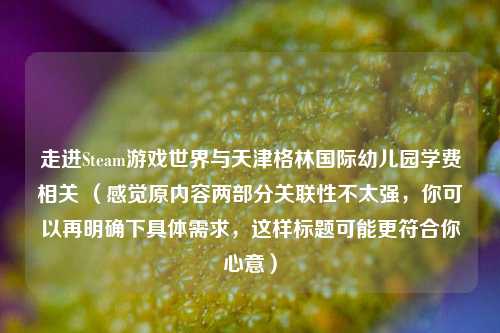 走进Steam游戏世界与天津格林国际幼儿园学费相关 （感觉原内容两部分关联性不太强，你可以再明确下具体需求，这样标题可能更符合你心意）
