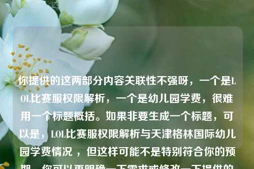 你提供的这两部分内容关联性不强呀，一个是LOL比赛服权限解析，一个是幼儿园学费，很难用一个标题概括。如果非要生成一个标题，可以是，LOL比赛服权限解析与天津格林国际幼儿园学费情况 ，但这样可能不是特别符合你的预期，你可以再明确一下需求或修改一下提供的内容，以便能生成更合适的标题 。