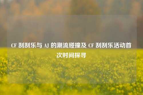 CF 刮刮乐与 AJ 的潮流碰撞及 CF 刮刮乐活动首次时间探寻