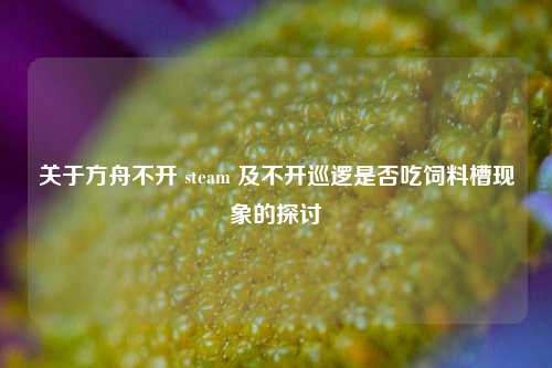关于方舟不开 steam 及不开巡逻是否吃饲料槽现象的探讨