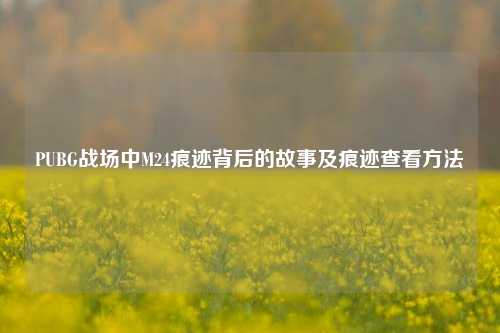 PUBG战场中M24痕迹背后的故事及痕迹查看方法