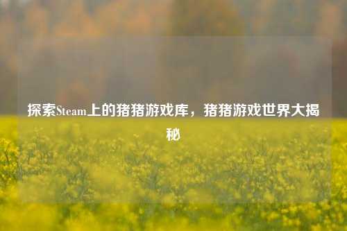 探索Steam上的猪猪游戏库，猪猪游戏世界大揭秘