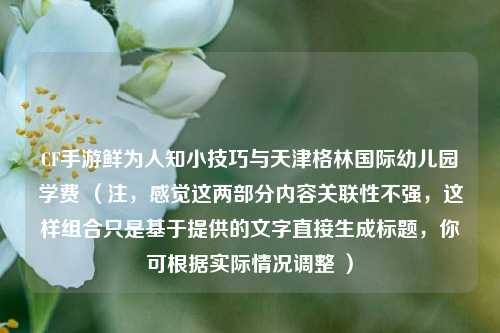CF手游鲜为人知小技巧与天津格林国际幼儿园学费 （注，感觉这两部分内容关联性不强，这样组合只是基于提供的文字直接生成标题，你可根据实际情况调整 ）