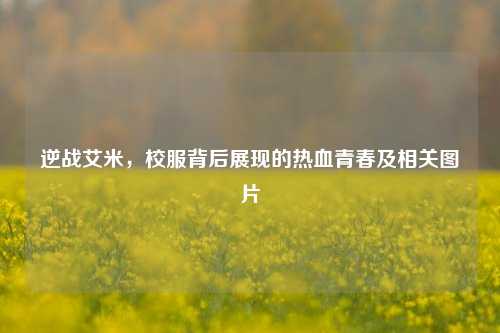 逆战艾米，校服背后展现的热血青春及相关图片