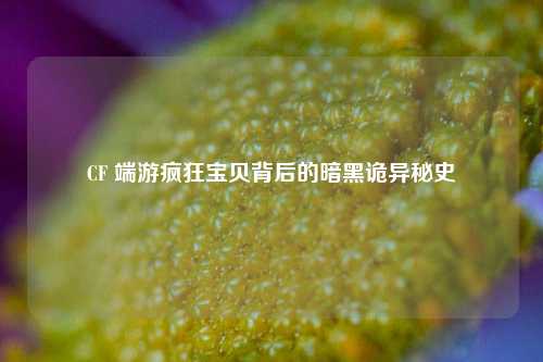 CF 端游疯狂宝贝背后的暗黑诡异秘史