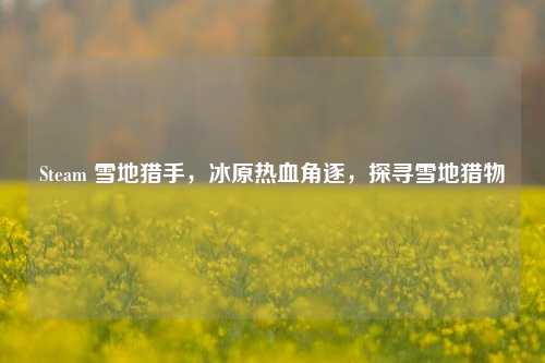 Steam 雪地猎手，冰原热血角逐，探寻雪地猎物