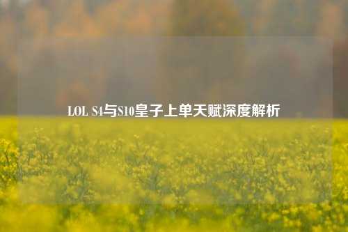 LOL S4与S10皇子上单天赋深度解析