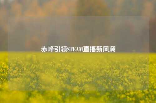 赤峰引领STEAM直播新风潮