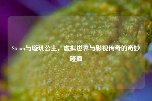 Steam与璇玑公主，虚拟世界与影视传奇的奇妙碰撞