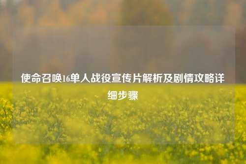使命召唤16单人战役宣传片解析及剧情攻略详细步骤