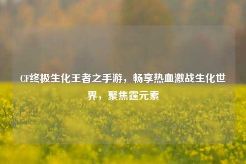 CF终极生化王者之手游，畅享热血激战生化世界，聚焦霆元素